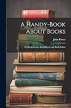 A Handy-Book About Books: For Book-Lovers, Book-Buyers, and Book-Sellers