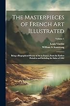 The Masterpieces of French art Illustrated: Being a Biographical History of art in France, From the Earliest Period to and Including the Salon of 1882; Volume 1