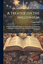 A Treatise on the Millennium: In Which the Prevailing Theories on That Subject are Examined; and the True Scriptural Doctrine Attempted to be Elicited and Established