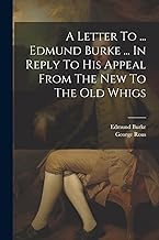 A Letter To ... Edmund Burke ... In Reply To His Appeal From The New To The Old Whigs