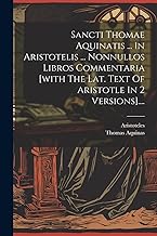 Sancti Thomae Aquinatis ... In Aristotelis ... Nonnullos Libros Commentaria [with The Lat. Text Of Aristotle In 2 Versions]....