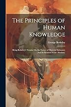 The Principles of Human Knowledge: Being Berkeley's Treatise On the Nature of Material Substance (And Its Relation to the Absolute)