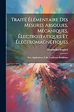 Traité Élémentaire Des Mesures Absolues, Mécaniques, Électrostatiques Et Électromagnétiques: Avec Applications À De Nombreux Problèmes