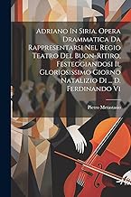 Adriano In Siria. Opera Drammatica Da Rappresentarsi Nel Regio Teatro Del Buon-ritiro, Festeggiandosi Il Gloriosissimo Giorno Natalizio Di ... D. Ferdinando Vi