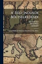 A' Régi Indusok Böltselkedések: Az Az: Példákkal Jó Erköltsökre Tanitó Könyvetske. Mellyet