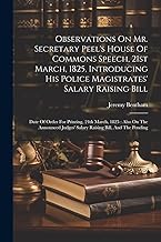 Observations On Mr. Secretary Peel's House Of Commons Speech, 21st March, 1825, Introducing His Police Magistrates' Salary Raising Bill: Date Of Order ... Judges' Salary Raising Bill, And The Pending