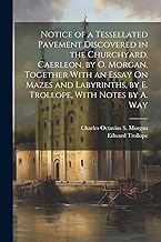 Notice of a Tessellated Pavement Discovered in the Churchyard, Caerleon, by O. Morgan, Together With an Essay On Mazes and Labyrinths, by E. Trollope, With Notes by A. Way