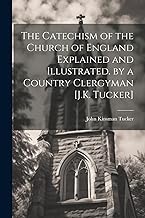 The Catechism of the Church of England Explained and Illustrated. by a Country Clergyman [J.K. Tucker]