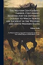 The Western Gentleman's Farrier, Containing Remedies for the Different Diseases to Which Horses Are Incident in the Western and South Western States: ... of Many Diseases to Which Horses, Cattle,