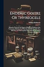 Endemic Goitre Or Thyreocele: Being the Thesis for the Degree of Doctor of Medicine of the University of Durham for Which the Gold Medal of the Year ... Subsequently-Added Footnotes and Appendix