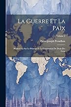 La Guerre Et La Paix: Recherches Sur Le Principe Et La Constitution Du Droit Des Gens; Volume 2