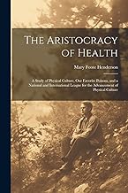 The Aristocracy of Health: A Study of Physical Culture, Our Favorite Poisons, and a National and International League for the Advancement of Physical Culture