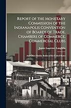 Report of the Monetary Commission of the Indianapolis Convention of Boards of Trade, Chambers of Commerce, Commercial Clubs: And Other Similar Bodies of the United States