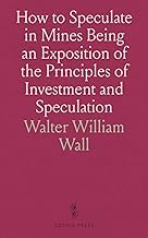 How to Speculate in Mines Being an Exposition of the Principles of Investment and Speculation: With Descriptions of Mine-Developments, and Principal Gold Fields and a Glossary of Mining Terms
