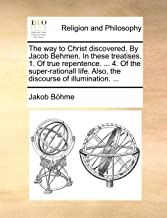 The Way to Christ Discovered. by Jacob Behmen. in These Treatises. 1. of True Repentence. ... 4. of the Super-Rationall Life. Also, the Discourse of Illumination. ...