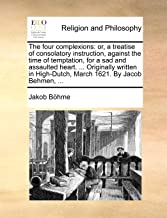 Böhme, J: Four complexions: or, a treatise of consolatory in: Or, a Treatise of Consolatory Instruction, Against the Time of Temptation, for a Sad and ... High-Dutch, March 1621. by Jacob Behmen, ...