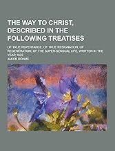 The Way to Christ, Described in the Following Treatises; Of True Repentance, of True Resignation, of Regeneration, of the Super-Sensual Life, Written