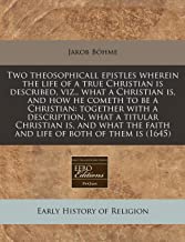 Two Theosophicall Epistles Wherein the Life of a True Christian Is Described, Viz., What a Christian Is, and How He Cometh to Be a Christian: Together ... the Faith and Life of Both of Them Is (1645)