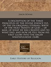 A Description of the Three Principles of the Divine Essence Viz., of the Un-Originall Eternall Birth of the Holy Trinity of God ...: Of Man, of What ... Glory Into the Angry Wrathfulnesse (1648)