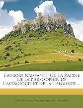 L'Aurore Naissante, Ou La Racine de la Philosophie, de L'Astrologie Et de la Theologie ...