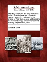 The Holy Scriptures the Only Instruction to the Christian Preacher: Concio Ad Clerum: A Sermon, Delivered in the Chapel of Yale-College, and ... on Commencement Evening, September 9, 1812.