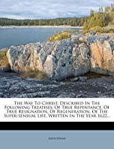 The Way to Christ, Described in the Following Treatises: Of True Repentance, of True Resignation, of Regeneration, of the Super-Sensual Life, Written in the Year 1622...