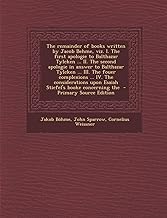 The Remainder of Books Written by Jacob Behme, Viz. I. the First Apologie to Balthazar Tylcken ... II. the Second Apologie in Answer to Balthazar ... Upon Esaiah Stiefel's Booke Concerning the