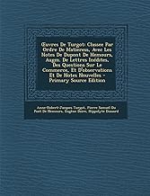 Uvres de Turgot: Classee Par Ordre de Matieress, Avec Les Notes de DuPont de Nemours, Augm. de Lettres Inedites, Des Questions Sur Le C