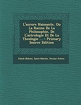 L'Aurore Naissante, Ou La Racine de La Philosophie, de L'Astrologie Et de La Theologie ... - Primary Source Edition