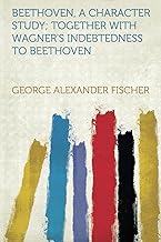 Beethoven, a Character Study; Together With Wagner's Indebtedness to Beethoven