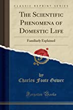 The Scientific Phenomena of Domestic Life: Familiarly Explained (Classic Reprint)