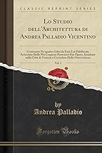 Lo Studio dell'Architettura di Andrea Palladio Vicentino, Vol. 1: Contenuto Ne'quattro Libri da Esso Lui Pubblicati; Arricchito Delle Più Cospicue ... Delle Osservazioni (Classic Reprint)