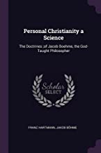 PERSONAL CHRISTIANITY A SCIENC: The Doctrines;of Jacob Boehme, the God-Taught Philosopher