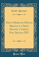 Santa Maria di Donna Regina e l'Arte Senese a Napoli Nel Secolo XIV (Classic Reprint)
