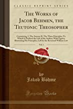 The Works of Jacob Behmen, the Teutonic Theosopher, Vol. 1 of 4: To Which is Prefixed the Life of the Author (Classic Reprint): Containing, I. the ... by the Reverend William Law (Classic Reprint)