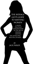 The Average Guy's Guide to Meeting Women: A Simple, Practical Introduction to the Art of Finding, Meeting, and Attracting Beautiful Women