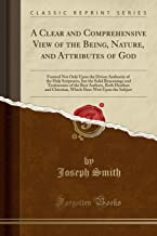 A Clear and Comprehensive View of the Being, Nature, and Attributes of God: Formed Not Only Upon the Divine Authority of the Holy Scriptures, but the ... and Christian, Which Have Writ Upon th