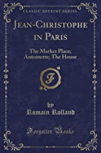 Jean-Christophe in Paris: The Market Place; Antoinette; The House (Classic Reprint)