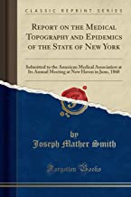 Report on the Medical Topography and Epidemics of the State of New York: Submitted to the American Medical Association at Its Annual Meeting at New Haven in June, 1860 (Classic Reprint)