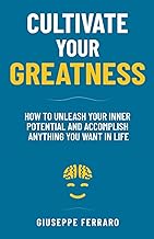 Cultivate Your Greatness: How to Unleash Your Inner Potential and Accomplish Anything You Want in Life