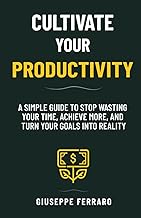 Cultivate Your Productivity: A Simple Guide to Stop Wasting Your Time, Achieve More, and Turn Your Goals Into Reality