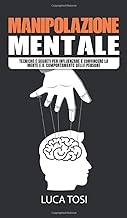 Manipolazione Mentale: Tecniche e segreti per influenzare e convincere la mente e il comportamento delle persone