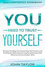 Self Confidence Workbook: YOU NEED TO TRUST YOURSELF - Discover the Keys To Increase Your Self-Esteem and Confidence While Overcoming Social Anxiety With Effective Communication Skills