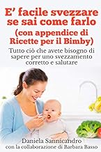 E' facile svezzare se sai come farlo (con appendice di Ricette per il Bimby): Tutto ci che avete bisogno di sapere per uno svezzamento corretto e salutare.