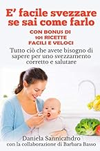  facile svezzare se sai come farlo (con appendice di 101 Ricette per lo svezzamento): Tutto ci che avete bisogno di sapere per uno svezzamento corretto e salutare