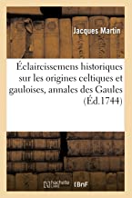 Éclaircissemens historiques sur les origines celtiques et gauloises . Avec les quatre premiers: Siècles Des Annales Des Gaules, Par Le R. P. D***,