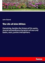 The Life of John Milton: Containing, besides the history of his works, several extraordinary characters of men and books, sects, parties and opinions.