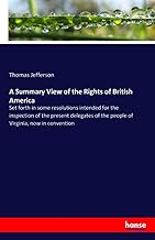 A Summary View of the Rights of British America: Set forth in some resolutions intended for the inspection of the present delegates of the people of Virginia, now in convention
