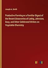 Productive Farming or a Familiar Digest of the Recent Discoveries of Liebig, Johnston, Davy, and Other Celebrated Writers on Vegetable Chemistry