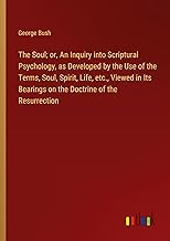 The Soul; or, An Inquiry into Scriptural Psychology, as Developed by the Use of the Terms, Soul, Spirit, Life, etc., Viewed in Its Bearings on the Doctrine of the Resurrection